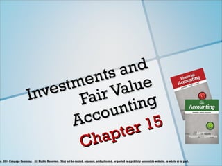c. 2014 Cengage Learning.   All Rights Reserved.  May not be copied, scanned, or duplicated, or posted to a publicly accessible website, in whole or in part.
Investments and
Investments and
Fair Value
Fair Value
Accounting
Accounting
Chapter 15
Chapter 15
 