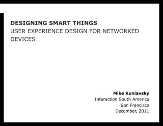 DESIGNING SMART THINGS
USER EXPERIENCE DESIGN FOR NETWORKED
DEVICES




                                Mike Kuniavsky
                       Interaction South America
                                    San Francisco
                                 December, 2011
 