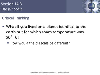 Section 14.3
The pH Scale
Copyright ©2017 Cengage Learning. All Rights Reserved.
Critical Thinking
 What if you lived on ...