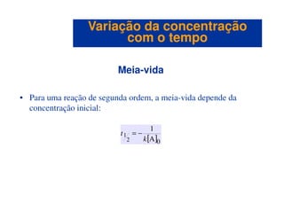 Meia-vida
• Para uma reação de segunda ordem, a meia-vida depende da
concentração inicial:
Variação da concentraçãoVariação da concentração
com o tempocom o tempo
concentração inicial:
[ ]0A
1
2
1
k
t −=
 