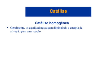 Catálise homogênea
• Geralmente, os catalisadores atuam diminuindo a energia de
ativação para uma reação.
CatáliseCatálise
 