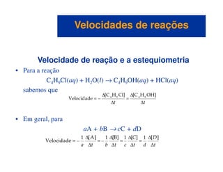 Velocidade de reação e a estequiometria
• Para a reação
C4H9Cl(aq) + H2O(l) → C4H9OH(aq) + HCl(aq)
sabemos que
Velocidades de reaçõesVelocidades de reações
sabemos que
• Em geral, para
aA + bB → cC + dD
 