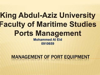 MANAGEMENT OF PORT EQUIPMENT
King Abdul-Aziz University
Faculty of Maritime Studies
Ports Management
Mohammed Al Eid
0910659
 