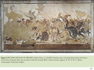 102
Figure 5-70 PHILOXENOS OF ERETRIA, Battle of Issus, ca. 310 BCE. Roman copy (Alexander Mosaic) from the House
of the Faun, Pompeii, Italy, late second or early first century BCE. Tessera mosaic, approx. 8’ 10” X 16’ 9”. Museo
Archeologico Nazionale, Naples.
 