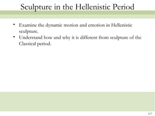 117
Sculpture in the Hellenistic Period
• Examine the dynamic motion and emotion in Hellenistic
sculpture.
• Understand how and why it is different from sculpture of the
Classical period.
 