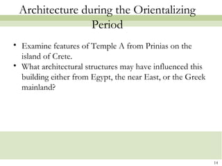 Architecture during the Orientalizing
Period
• Examine features of Temple A from Prinias on the
island of Crete.
• What architectural structures may have influenced this
building either from Egypt, the near East, or the Greek
mainland?
14
 
