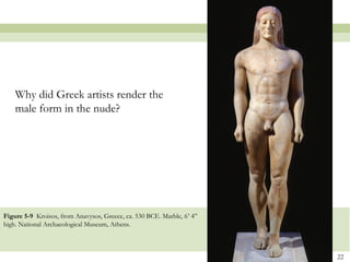 22
Figure 5-9 Kroisos, from Anavysos, Greece, ca. 530 BCE. Marble, 6’ 4”
high. National Archaeological Museum, Athens.
Why did Greek artists render the
male form in the nude?
 