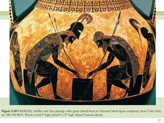 37
Figure 5-20 EXEKIAS, Achilles and Ajax playing a dice game (detail from an Athenian black-figure amphora), from Vulci, Italy,
ca. 540–530 BCE. Whole vessel 2’ high; detail 8 1/2” high. Musei Vaticani, Rome.
 