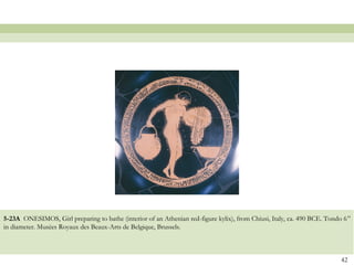 5-23A ONESIMOS, Girl preparing to bathe (interior of an Athenian red-figure kylix), from Chiusi, Italy, ca. 490 BCE. Tondo 6”
in diameter. Musées Royaux des Beaux-Arts de Belgique, Brussels.
42
 