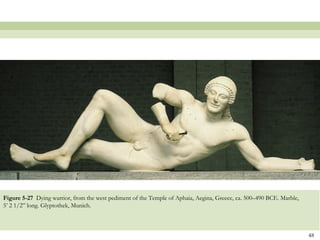 48
Figure 5-27 Dying warrior, from the west pediment of the Temple of Aphaia, Aegina, Greece, ca. 500–490 BCE. Marble,
5’ 2 1/2” long. Glyptothek, Munich.
 