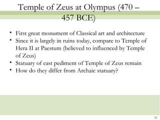 Temple of Zeus at Olympus (470 –
457 BCE)
• First great monument of Classical art and architecture
• Since it is largely in ruins today, compare to Temple of
Hera II at Paestum (believed to influenced by Temple
of Zeus)
• Statuary of east pediment of Temple of Zeus remain
• How do they differ from Archaic statuary?
52
 