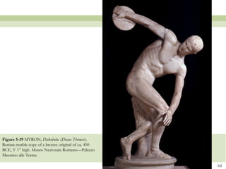 64
Figure 5-39 MYRON, Diskobolos (Discus Thrower).
Roman marble copy of a bronze original of ca. 450
BCE, 5’ 1” high. Museo Nazionale Romano—Palazzo
Massimo alle Terme.
 