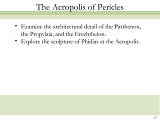 67
The Acropolis of Pericles
• Examine the architectural detail of the Parthenon,
the Propylaia, and the Erechtheion.
• Explore the sculpture of Phidias at the Acropolis.
 