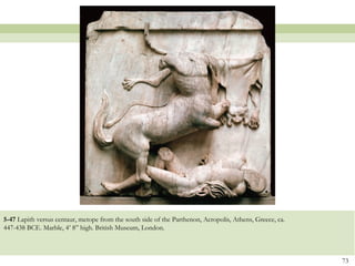 5-47 Lapith versus centaur, metope from the south side of the Parthenon, Acropolis, Athens, Greece, ca.
447-438 BCE. Marble, 4’ 8” high. British Museum, London.
73
 