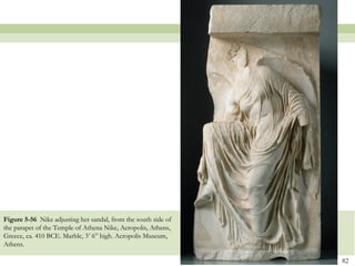 82
Figure 5-56 Nike adjusting her sandal, from the south side of
the parapet of the Temple of Athena Nike, Acropolis, Athens,
Greece, ca. 410 BCE. Marble, 3’ 6” high. Acropolis Museum,
Athens.
 
