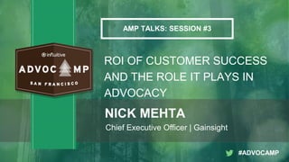 Click to edit Master title style
• Click to edit Master text styles
• Second level
• Third level
©2015 Gainsight. All Rights Reserved.
AMP TALKS: SESSION #3
ROI OF CUSTOMER SUCCESS
AND THE ROLE IT PLAYS IN
ADVOCACY
NICK MEHTA
Chief Executive Officer | Gainsight
#ADVOCAMP
 