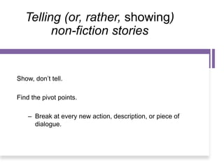 Telling (or, rather, showing)
non-fiction stories
Show, don’t tell.
Find the pivot points.
– Break at every new action, description, or piece of
dialogue.
 