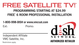 FREE SATELLITE TV!*
          Programming Starting at $24.99
       FrEE* 6 room ProFESSional inStallation

    1-800-998-DISH or www.vmcsat.com
    Ext: #url.noext# Promo:#url.nocode#


    Independent Affiliate
    VMC Satellite, Inc.
Restrictions apply.
*
 