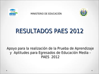 MINISTERIO DE EDUCACIÓN




     RESULTADOS PAES 2012

Apoyo para la realización de la Prueba de Aprendizaje
 y Aptitudes para Egresados de Educación Media -
                     PAES 2012
 