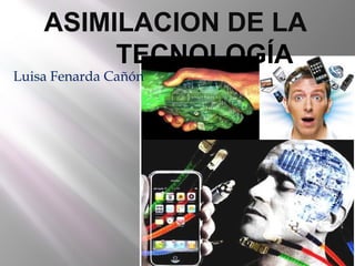 ASIMILACION DE LA
         TECNOLOGÍA
Luisa Fenarda Cañón
 