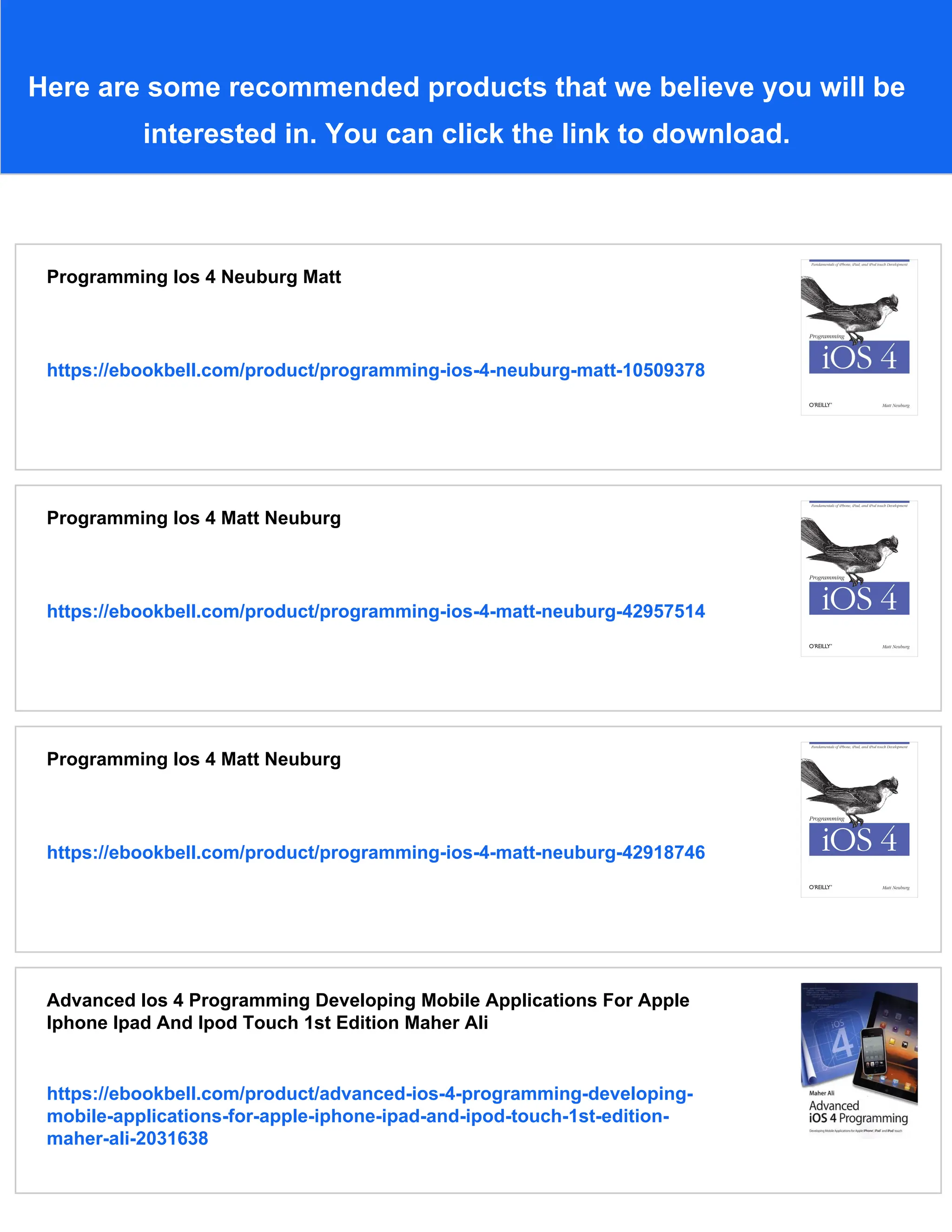 Here are some recommended products that we believe you will be
interested in. You can click the link to download.
Programming Ios 4 Neuburg Matt
https://ebookbell.com/product/programming-ios-4-neuburg-matt-10509378
Programming Ios 4 Matt Neuburg
https://ebookbell.com/product/programming-ios-4-matt-neuburg-42957514
Programming Ios 4 Matt Neuburg
https://ebookbell.com/product/programming-ios-4-matt-neuburg-42918746
Advanced Ios 4 Programming Developing Mobile Applications For Apple
Iphone Ipad And Ipod Touch 1st Edition Maher Ali
https://ebookbell.com/product/advanced-ios-4-programming-developing-
mobile-applications-for-apple-iphone-ipad-and-ipod-touch-1st-edition-
maher-ali-2031638
 