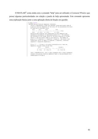 46
O MATLAB®
conta ainda com o comando "help" para ser utilizado n Command Window que
possui algumas particularidades em relação a janela de help apresentada. Este comando apresenta
uma explicação básica junto a uma aplicação direta da função em questão:
 
