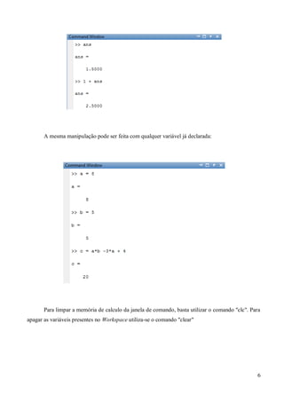6
A mesma manipulação pode ser feita com qualquer variável já declarada:
Para limpar a memória de calculo da janela de comando, basta utilizar o comando "clc". Para
apagar as variáveis presentes no Workspace utiliza-se o comando "clear"
 