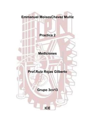 Emmanuel MoisesChavez Muñiz
Practica 2
Mediciones
Prof.Ruiz Rojas Gilberto
Grupo 3cv13
ICE
 