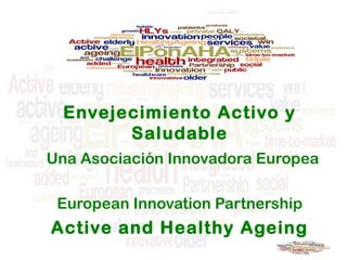Envejecimiento Activo y
Saludable
Una Asociación Innovadora Europea
European Innovation Partnership

Active and Healthy Ageing

 