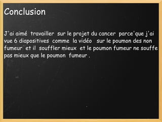 Conclusion J'ai aimé  travailler  sur le projet du cancer  parce'que j'ai  vue 6 diapositives  comme  la vidéo   sur le poumon des non fumeur  et il  souffler mieux  et le poumon fumeur ne souffe pas mieux que le poumon  fumeur . 