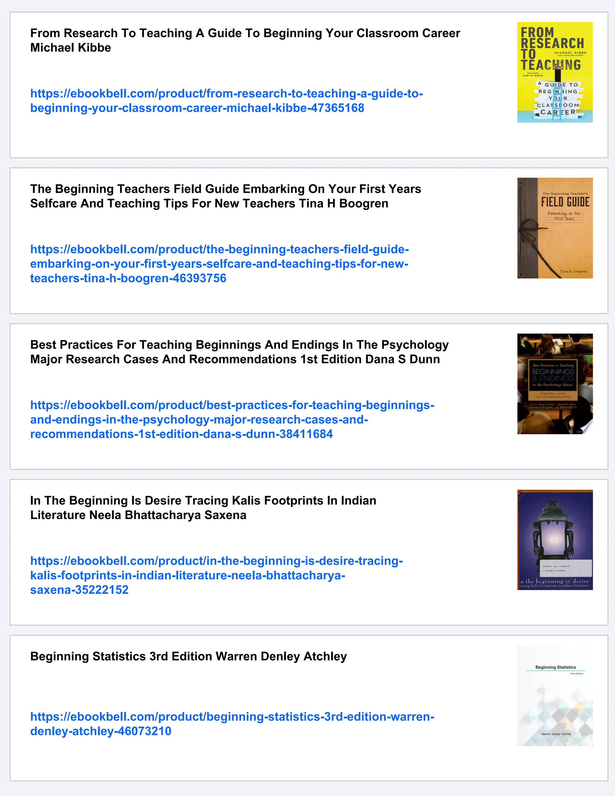 From Research To Teaching A Guide To Beginning Your Classroom Career
Michael Kibbe
https://ebookbell.com/product/from-research-to-teaching-a-guide-to-
beginning-your-classroom-career-michael-kibbe-47365168
The Beginning Teachers Field Guide Embarking On Your First Years
Selfcare And Teaching Tips For New Teachers Tina H Boogren
https://ebookbell.com/product/the-beginning-teachers-field-guide-
embarking-on-your-first-years-selfcare-and-teaching-tips-for-new-
teachers-tina-h-boogren-46393756
Best Practices For Teaching Beginnings And Endings In The Psychology
Major Research Cases And Recommendations 1st Edition Dana S Dunn
https://ebookbell.com/product/best-practices-for-teaching-beginnings-
and-endings-in-the-psychology-major-research-cases-and-
recommendations-1st-edition-dana-s-dunn-38411684
In The Beginning Is Desire Tracing Kalis Footprints In Indian
Literature Neela Bhattacharya Saxena
https://ebookbell.com/product/in-the-beginning-is-desire-tracing-
kalis-footprints-in-indian-literature-neela-bhattacharya-
saxena-35222152
Beginning Statistics 3rd Edition Warren Denley Atchley
https://ebookbell.com/product/beginning-statistics-3rd-edition-warren-
denley-atchley-46073210
 