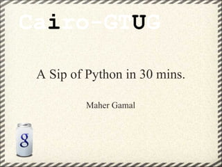 A Sip of Python in 30 mins. Maher Gamal Ca i ro-GT U G 