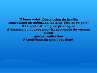   IIIème volet:  Description de la ville Impression de plénitude, de bien-être et de paix: Ø  Le port est la figure privilegiée Ø  Essence du voyage pour B.: promesse de voyage plutôt que sa réalisation Ø  Apothéose du soleil couchant  