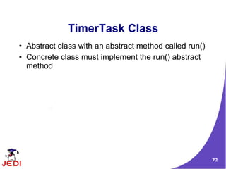 72
TimerTask Class
● Abstract class with an abstract method called run()
● Concrete class must implement the run() abstract
method
 