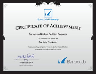 Barracuda Backup Certified Engineer
This certificate is to confirm that
Danielle Clarkson
has successfully completed the course(s) for this certification
Valid from 2015-09-02 until 2018-09-02
Powered by TCPDF (www.tcpdf.org)
 