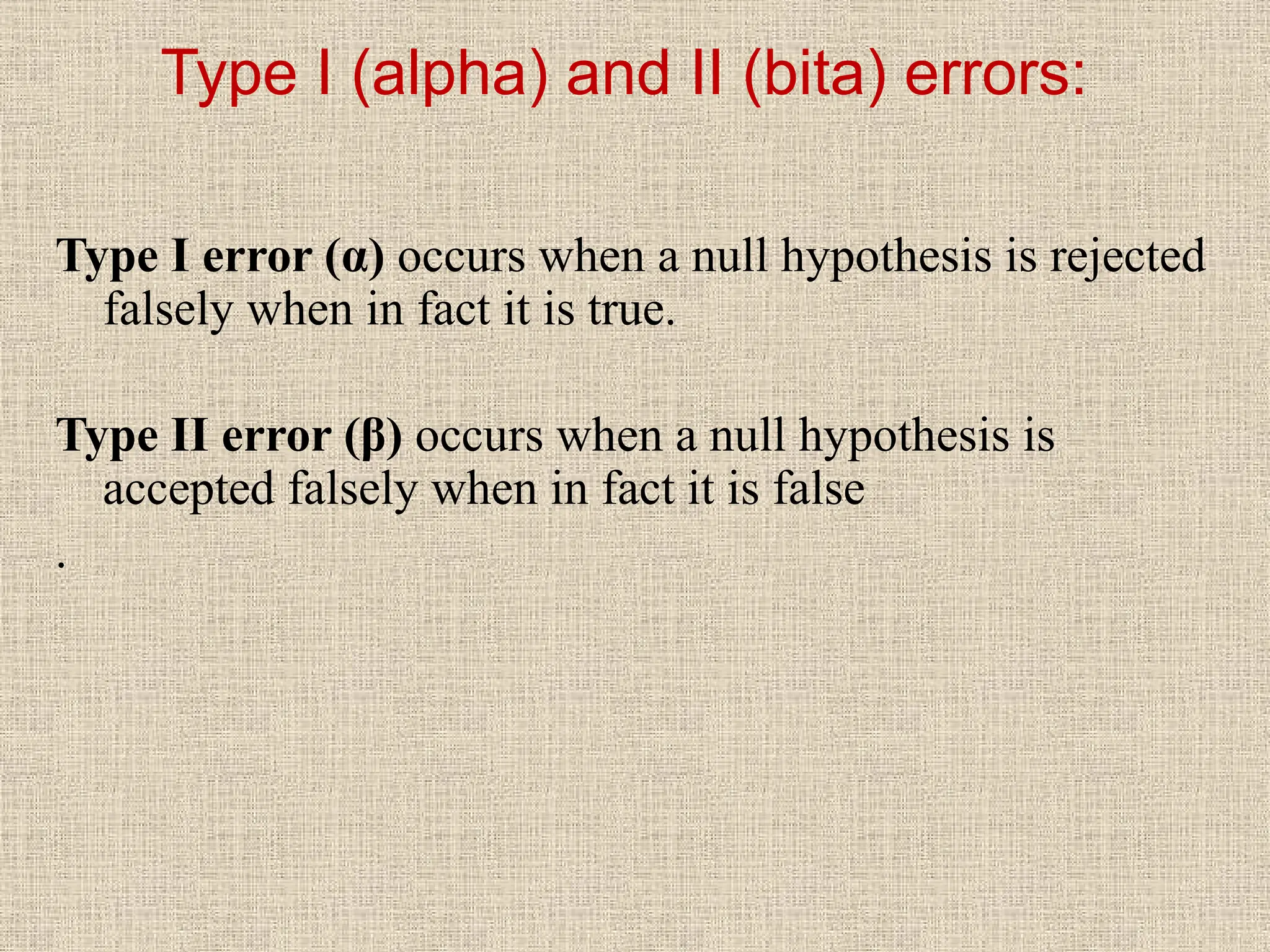 Type I (alpha) and II (bita) errors:
Type I error (α) occurs when a null hypothesis is rejected
falsely when in fact it is true.
Type II error (β) occurs when a null hypothesis is
accepted falsely when in fact it is false
.
 