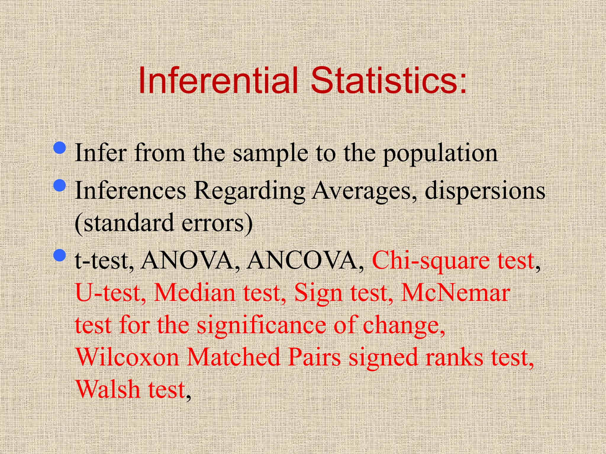 Inferential Statistics:
Infer from the sample to the population
Inferences Regarding Averages, dispersions
(standard errors)
t-test, ANOVA, ANCOVA, Chi-square test,
U-test, Median test, Sign test, McNemar
test for the significance of change,
Wilcoxon Matched Pairs signed ranks test,
Walsh test,
 