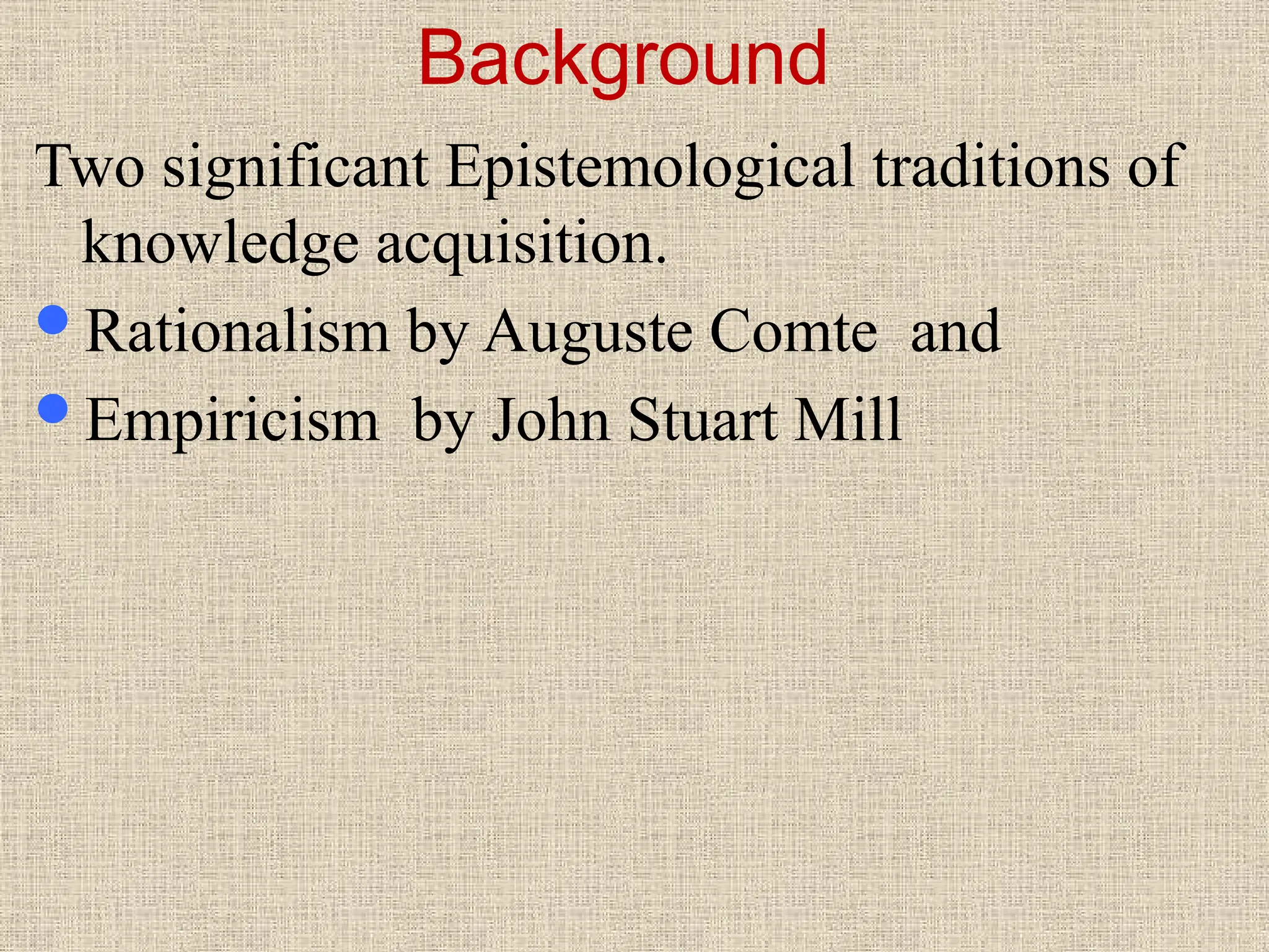 Background
Two significant Epistemological traditions of
knowledge acquisition.
Rationalism by Auguste Comte and
Empiricism by John Stuart Mill
 
