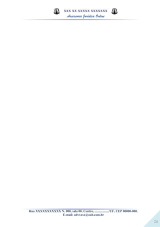 24
XXX XX XXXXX XXXXXXX
Assessoria Jurídica Online
Rua XXXXXXXXXXX N. 000, sala 00, Centro, ................./UF, CEP 00000-000.
E-mail: advxxxx@oab.com.br
 