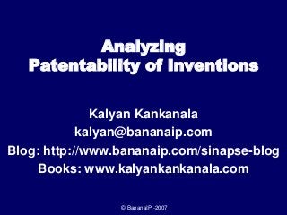 © BananaIP -2007
Analyzing
Patentability of Inventions
Kalyan Kankanala
kalyan@bananaip.com
Blog: http://www.bananaip.com/sinapse-blog
Books: www.kalyankankanala.com
 
