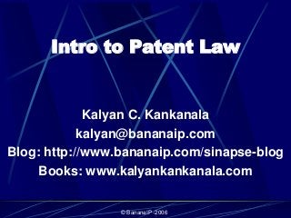 © BananaIP -2006
Intro to Patent Law
Kalyan C. Kankanala
kalyan@bananaip.com
Blog: http://www.bananaip.com/sinapse-blog
Books: www.kalyankankanala.com
 