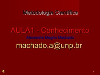Metodologia Científica


AULA1 - Conhecimento
    Alexandre Magno Machado

 machado.a@unp.br


                              1
 