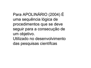 Para APOLINÁRIO (2004) É
uma sequência lógica de
procedimentos que se deve
seguir para a consecução de
um objetivo.
Utilizado no desenvolvimento
das pesquisas científcas
 