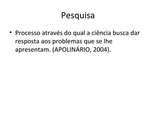 Pesquisa
• Processo através do qual a ciência busca dar
  resposta aos problemas que se lhe
  apresentam. (APOLINÁRIO, 2004).
 