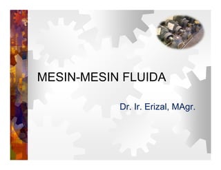 MESIN MESIN FLUIDA
MESIN-MESIN FLUIDA
Dr. Ir. Erizal, MAgr.
 