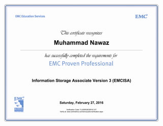 Muhammad Nawaz
Information Storage Associate Version 3 (EMCISA)
Saturday, February 27, 2016
Verification Code: FJJ25WG6CBF4C1XT
Verify at: www.certmetrics.com/emc/public/verification.aspx
 