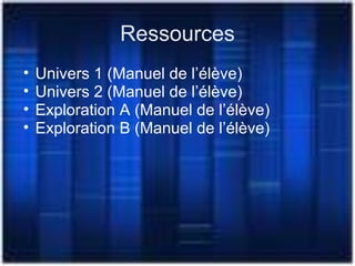 Ressources
• Univers 1 (Manuel de l’élève)
• Univers 2 (Manuel de l’élève)
• Exploration A (Manuel de l’élève)
• Exploration B (Manuel de l’élève)
 