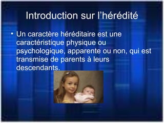 Introduction sur l’hérédité
• Un caractère héréditaire est une
caractéristique physique ou
psychologique, apparente ou non, qui est
transmise de parents à leurs
descendants.
 
