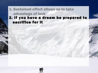 1. Sustained effort allows us to take
advantage of luck
2. If you have a dream be prepared to
sacrifice for it
 