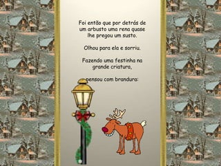 Foi então que por detrás de
um arbusto uma rena quase
    lhe pregou um susto.

  Olhou para ela e sorriu.

 Fazendo uma festinha na
     grande criatura,

  pensou com brandura:
 